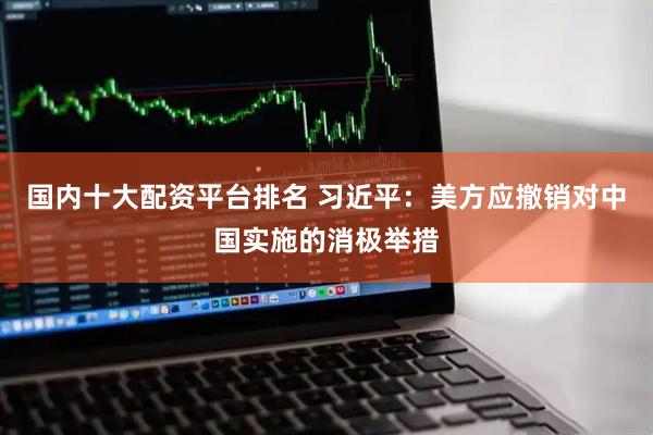 国内十大配资平台排名 习近平：美方应撤销对中国实施的消极举措