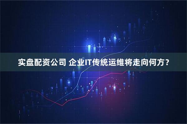 实盘配资公司 企业IT传统运维将走向何方？