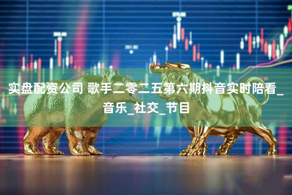 实盘配资公司 歌手二零二五第六期抖音实时陪看_音乐_社交_节目