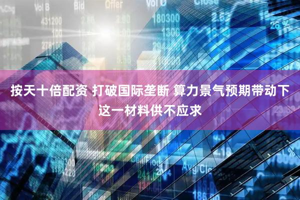 按天十倍配资 打破国际垄断 算力景气预期带动下这一材料供不应求