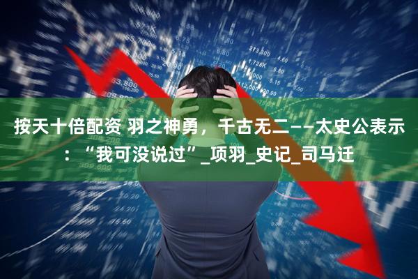 按天十倍配资 羽之神勇，千古无二——太史公表示：“我可没说过”_项羽_史记_司马迁