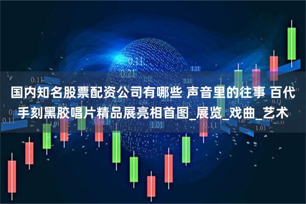国内知名股票配资公司有哪些 声音里的往事 百代手刻黑胶唱片精品展亮相首图_展览_戏曲_艺术