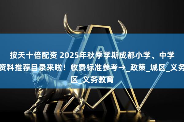 按天十倍配资 2025年秋季学期成都小学、中学教辅资料推荐目录来啦！收费标准参考→_政策_城区_义务教育